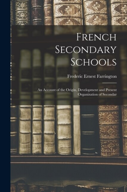 French Secondary Schools: An Account of the Origin, Development and Present Organization of Secondar (Paperback)