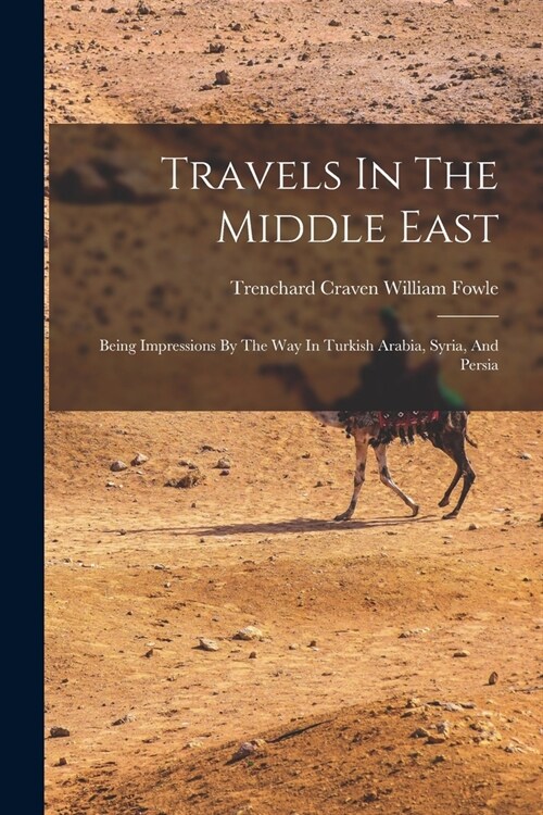 Travels In The Middle East: Being Impressions By The Way In Turkish Arabia, Syria, And Persia (Paperback)