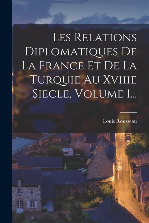 Les Relations Diplomatiques De La France Et De La Turquie Au Xviiie Siecle, Volume 1... (Paperback)