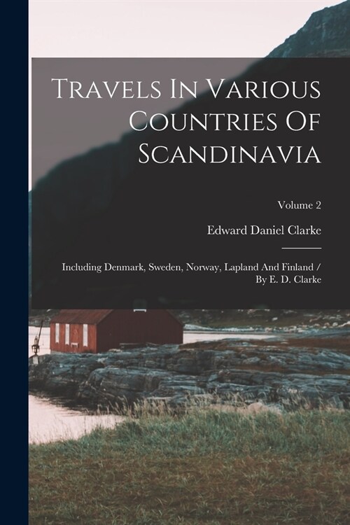 Travels In Various Countries Of Scandinavia: Including Denmark, Sweden, Norway, Lapland And Finland / By E. D. Clarke; Volume 2 (Paperback)