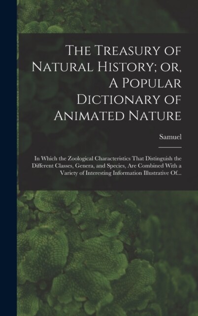 The Treasury of Natural History; or, A Popular Dictionary of Animated Nature: In Which the Zoological Characteristics That Distinguish the Different C (Hardcover)