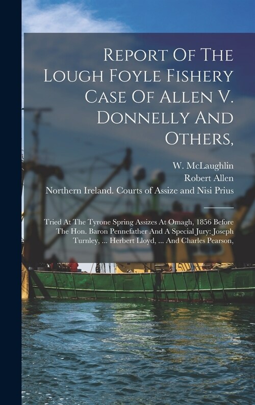 Report Of The Lough Foyle Fishery Case Of Allen V. Donnelly And Others,: Tried At The Tyrone Spring Assizes At Omagh, 1856 Before The Hon. Baron Penne (Hardcover)