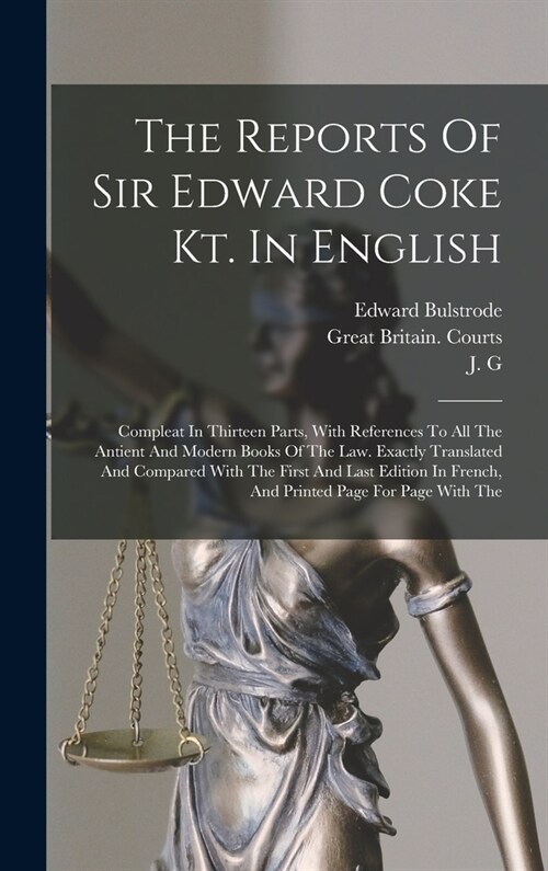 The Reports Of Sir Edward Coke Kt. In English: Compleat In Thirteen Parts, With References To All The Antient And Modern Books Of The Law. Exactly Tra (Hardcover)