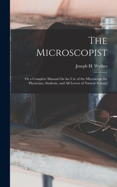 The Microscopist; Or a Complete Manual On the Use of the Microscope for Physicians, Students, and All Lovers of Natural Science (Hardcover)