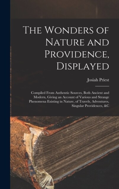 The Wonders of Nature and Providence, Displayed: Compiled From Authentic Sources, Both Ancient and Modern, Giving an Account of Various and Strange Ph (Hardcover)