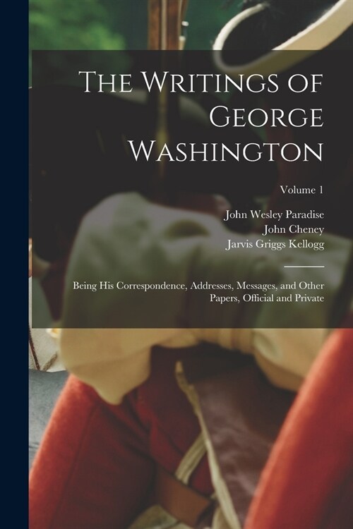 The Writings of George Washington: Being his Correspondence, Addresses, Messages, and Other Papers, Official and Private; Volume 1 (Paperback)