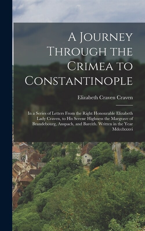 A Journey Through the Crimea to Constantinople: In a Series of Letters From the Right Honourable Elizabeth Lady Craven, to His Serene Highness the Mar (Hardcover)