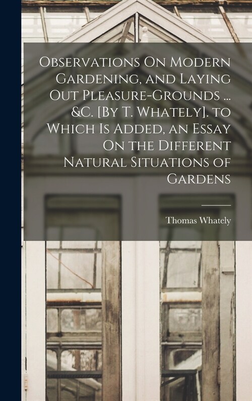 Observations On Modern Gardening, and Laying Out Pleasure-Grounds ... &c. [By T. Whately]. to Which Is Added, an Essay On the Different Natural Situat (Hardcover)