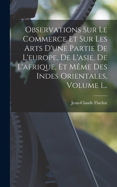 Observations Sur Le Commerce Et Sur Les Arts Dune Partie De Leurope, De Lasie, De Lafrique, Et M?e Des Indes Orientales, Volume 1... (Hardcover)
