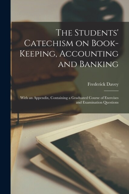 The Students Catechism on Book-keeping, Accounting and Banking; With an Appendix, Containing a Graduated Course of Exercises and Examination Question (Paperback)