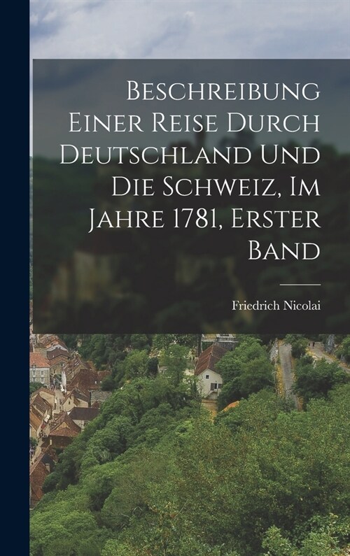 Beschreibung Einer Reise Durch Deutschland Und Die Schweiz, Im Jahre 1781, Erster Band (Hardcover)