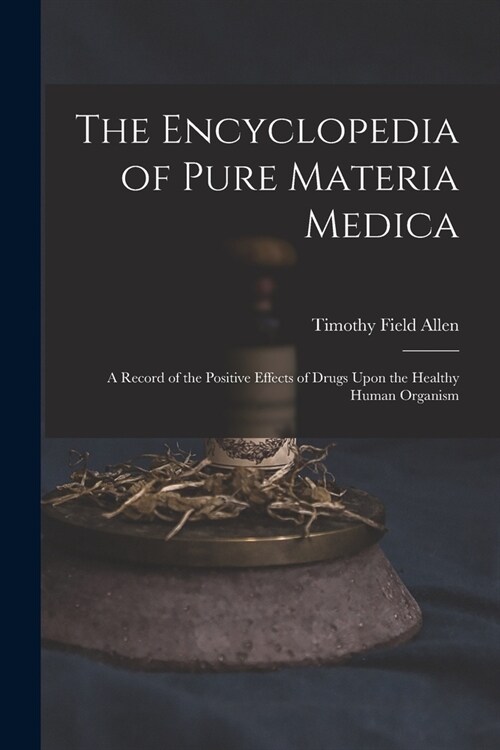 The Encyclopedia of Pure Materia Medica: A Record of the Positive Effects of Drugs Upon the Healthy Human Organism (Paperback)