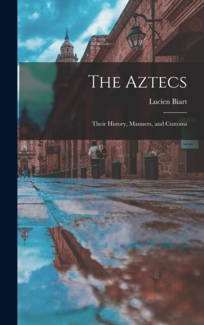 The Aztecs: Their History, Manners, and Customs (Hardcover)