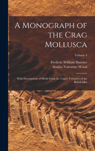 A Monograph of the Crag Mollusca: With Descriptions of Shells From the Upper Tertiaries of the British Isles; Volume 4 (Hardcover)