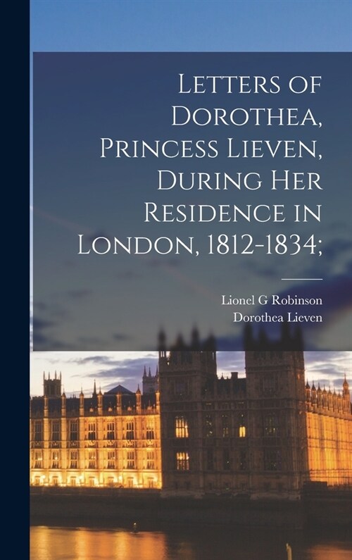 Letters of Dorothea, Princess Lieven, During her Residence in London, 1812-1834; (Hardcover)