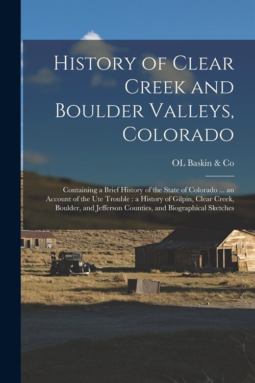 History of Clear Creek and Boulder Valleys, Colorado: Containing a Brief History of the State of Colorado ... an Account of the Ute Trouble: a History (Paperback)