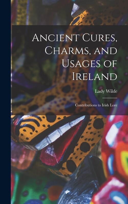 Ancient Cures, Charms, and Usages of Ireland; Contributions to Irish Lore (Hardcover)