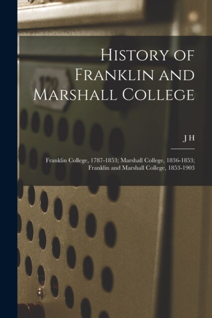 History of Franklin and Marshall College; Franklin College, 1787-1853; Marshall College, 1836-1853; Franklin and Marshall College, 1853-1903 (Paperback)