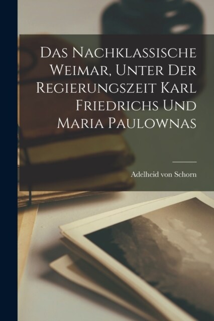 Das nachklassische Weimar, unter der Regierungszeit Karl Friedrichs und Maria Paulownas (Paperback)