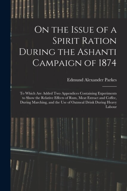 On the Issue of a Spirit Ration During the Ashanti Campaign of 1874: To Which Are Added Two Appendices Containing Experiments to Show the Relative Eff (Paperback)