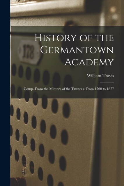 History of the Germantown Academy: Comp. From the Minutes of the Trustees. From 1760 to 1877 (Paperback)