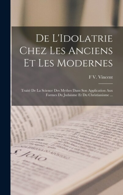 De LIdolatrie Chez Les Anciens Et Les Modernes: Trait?De La Science Des Mythes Dans Son Application Aux Formes Du Juda?me Et Du Christianisme ... (Hardcover)