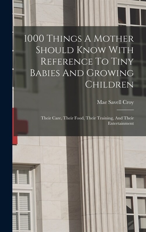 1000 Things A Mother Should Know With Reference To Tiny Babies And Growing Children: Their Care, Their Food, Their Training, And Their Entertainment (Hardcover)