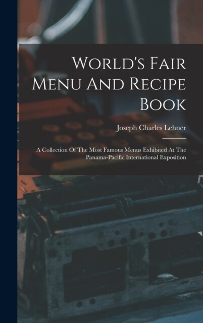 Worlds Fair Menu And Recipe Book: A Collection Of The Most Famous Menus Exhibited At The Panama-pacific International Exposition (Hardcover)