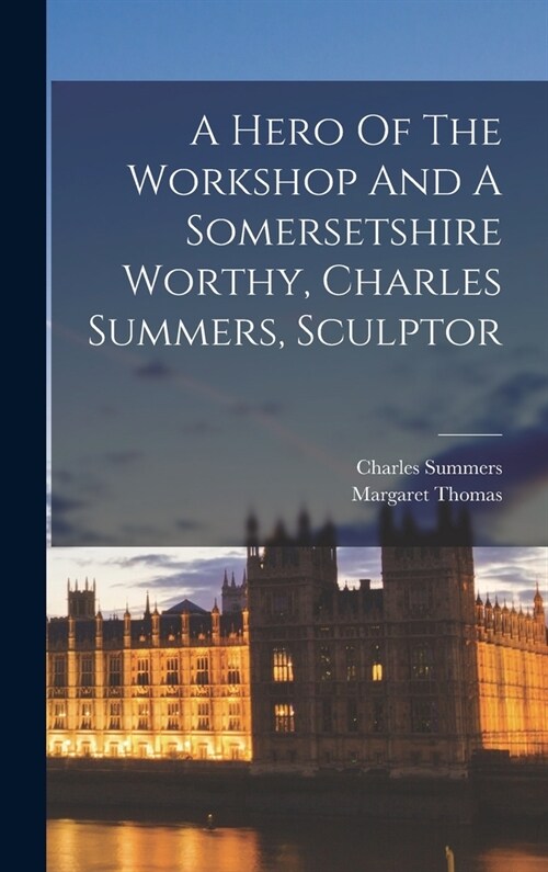 A Hero Of The Workshop And A Somersetshire Worthy, Charles Summers, Sculptor (Hardcover)