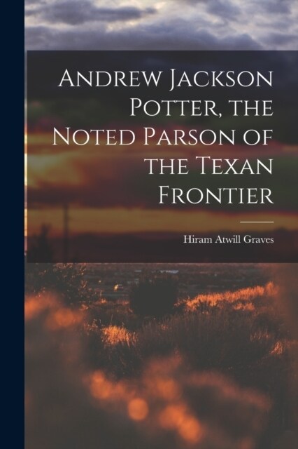 Andrew Jackson Potter, the Noted Parson of the Texan Frontier (Paperback)