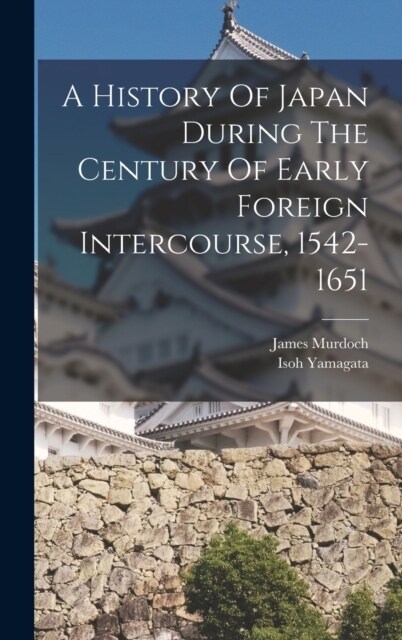 A History Of Japan During The Century Of Early Foreign Intercourse, 1542-1651 (Hardcover)