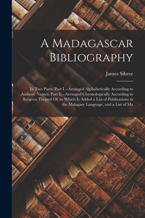 A Madagascar Bibliography: In Two Parts: Part I.--Arranged Alphabetically According to Authors Names; Part Ii.--Arranged Chronologically Accordi (Paperback)