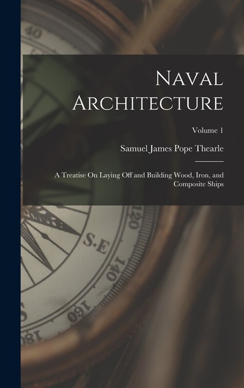 Naval Architecture: A Treatise On Laying Off and Building Wood, Iron, and Composite Ships; Volume 1 (Hardcover)