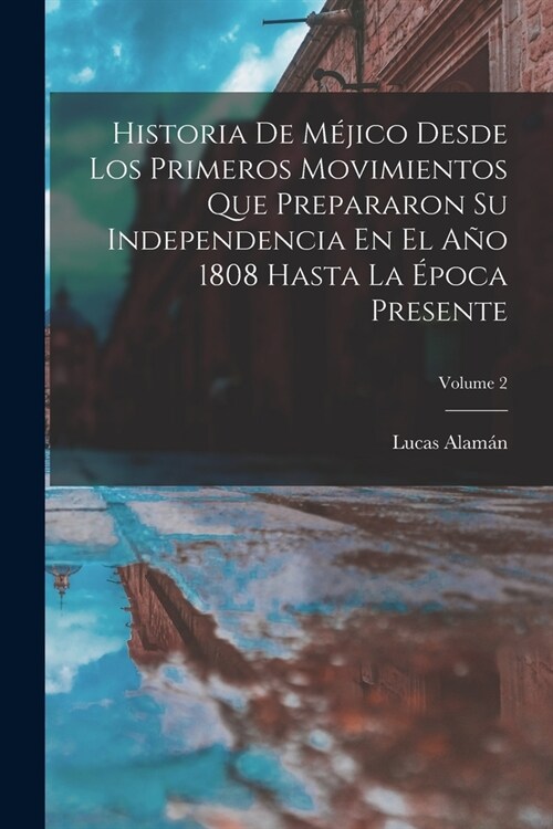 Historia De M?ico Desde Los Primeros Movimientos Que Prepararon Su Independencia En El A? 1808 Hasta La ?oca Presente; Volume 2 (Paperback)