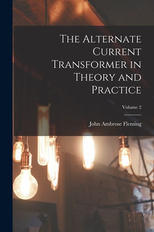 The Alternate Current Transformer in Theory and Practice; Volume 2 (Paperback)