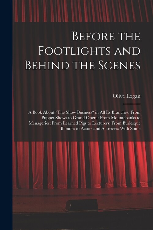 Before the Footlights and Behind the Scenes: A Book About The Show Business in All Its Branches: From Puppet Shows to Grand Opera: From Mountebanks (Paperback)