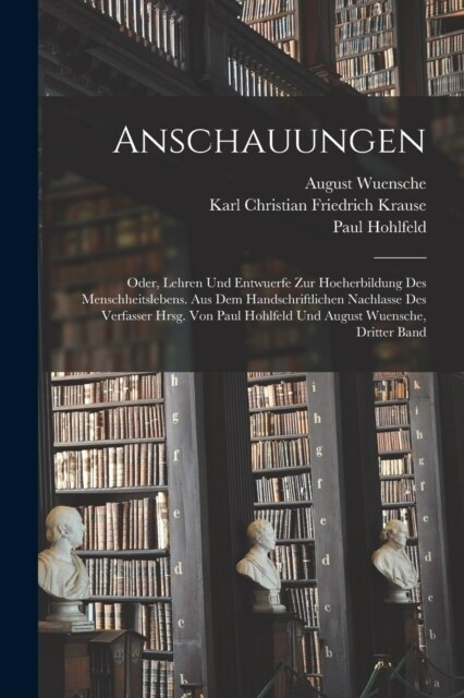 Anschauungen: Oder, Lehren Und Entwuerfe Zur Hoeherbildung Des Menschheitslebens. Aus Dem Handschriftlichen Nachlasse Des Verfasser (Paperback)