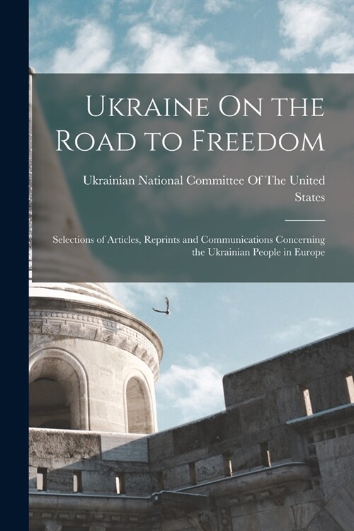 Ukraine On the Road to Freedom: Selections of Articles, Reprints and Communications Concerning the Ukrainian People in Europe (Paperback)
