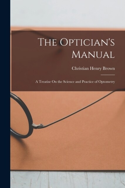 The Opticians Manual: A Treatise On the Science and Practice of Optometry (Paperback)