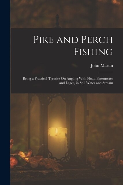 Pike and Perch Fishing: Being a Practical Treatise On Angling With Float, Paternoster and Leger, in Still Water and Stream (Paperback)