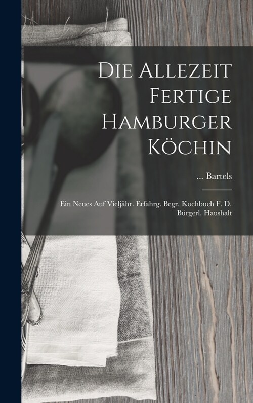 Die Allezeit Fertige Hamburger K?hin: Ein Neues Auf Vielj?r. Erfahrg. Begr. Kochbuch F. D. B?gerl. Haushalt (Hardcover)