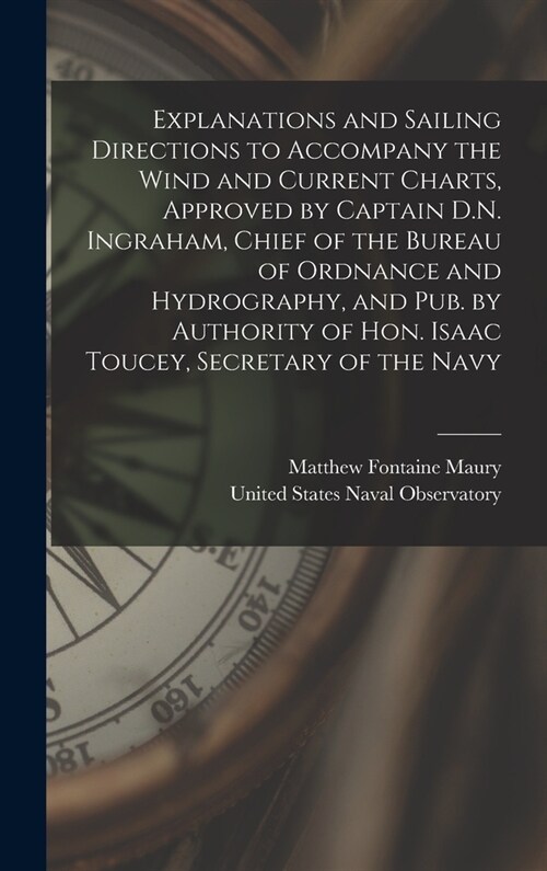 Explanations and Sailing Directions to Accompany the Wind and Current Charts, Approved by Captain D.N. Ingraham, Chief of the Bureau of Ordnance and H (Hardcover)