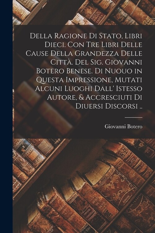 Della ragione di stato, libri dieci. Con tre libri delle cause della grandezza delle citt? Del Sig. Giovanni Botero Benese. Di nuouo in questa impres (Paperback)