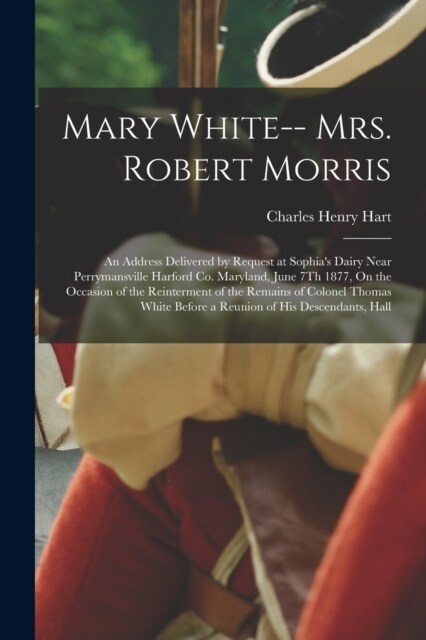 Mary White-- Mrs. Robert Morris: An Address Delivered by Request at Sophias Dairy Near Perrymansville Harford Co. Maryland, June 7Th 1877, On the Occ (Paperback)