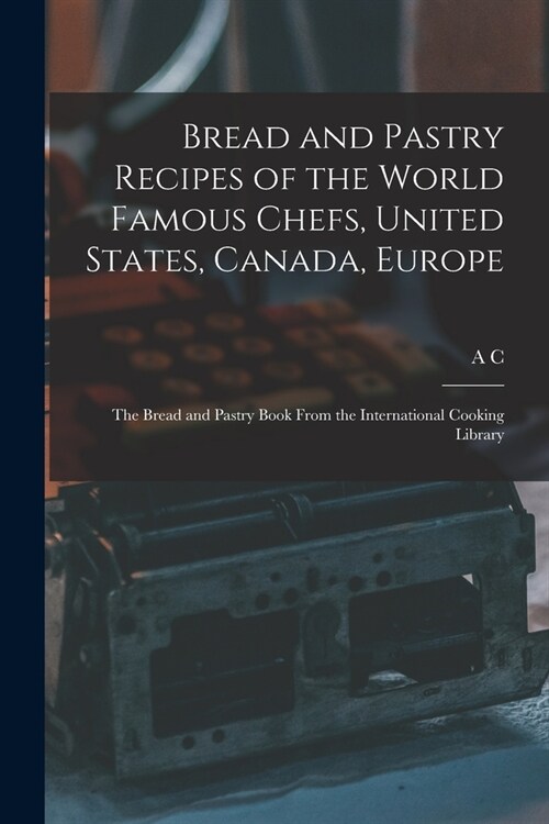 Bread and Pastry Recipes of the World Famous Chefs, United States, Canada, Europe; the Bread and Pastry Book From the International Cooking Library (Paperback)