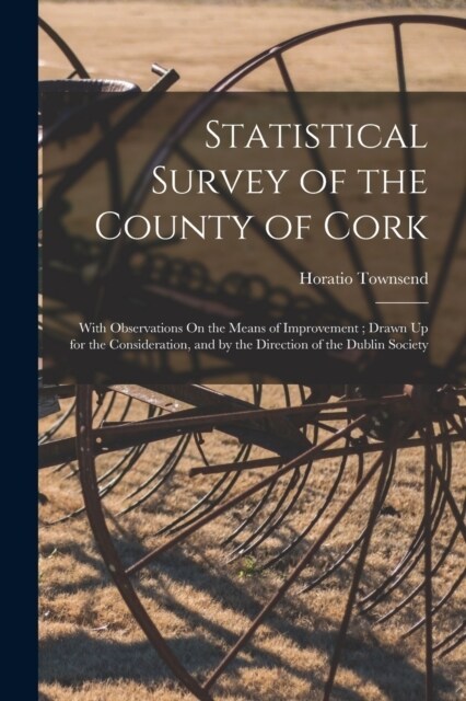 Statistical Survey of the County of Cork: With Observations On the Means of Improvement; Drawn Up for the Consideration, and by the Direction of the D (Paperback)