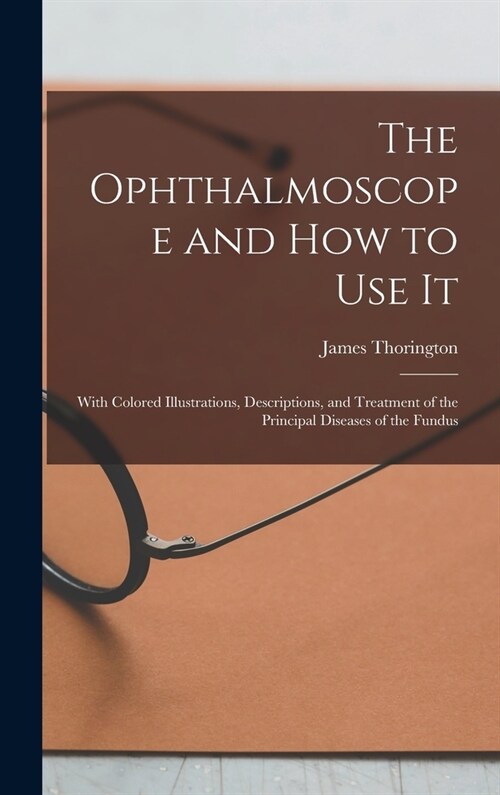 The Ophthalmoscope and how to use it; With Colored Illustrations, Descriptions, and Treatment of the Principal Diseases of the Fundus (Hardcover)