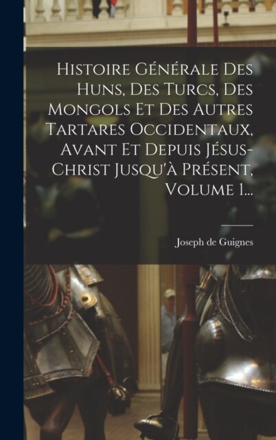 Histoire G??ale Des Huns, Des Turcs, Des Mongols Et Des Autres Tartares Occidentaux, Avant Et Depuis J?us-christ Jusqu?Pr?ent, Volume 1... (Hardcover)