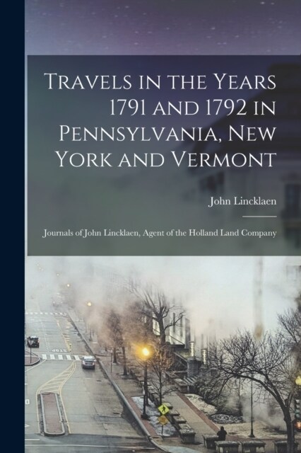 Travels in the Years 1791 and 1792 in Pennsylvania, New York and Vermont; Journals of John Lincklaen, Agent of the Holland Land Company (Paperback)