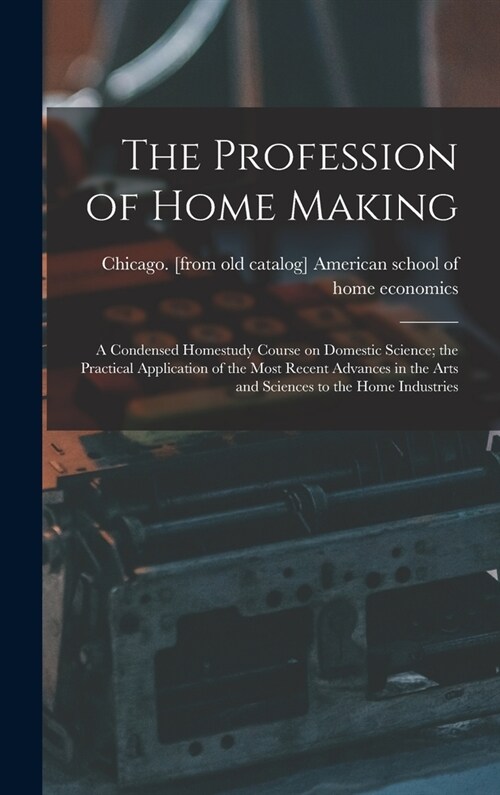 The Profession of Home Making; a Condensed Homestudy Course on Domestic Science; the Practical Application of the Most Recent Advances in the Arts and (Hardcover)